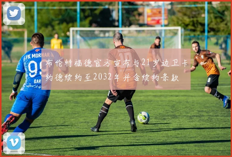 布伦特福德官方宣布与21岁边卫卡约德续约至2032年并含续约条款