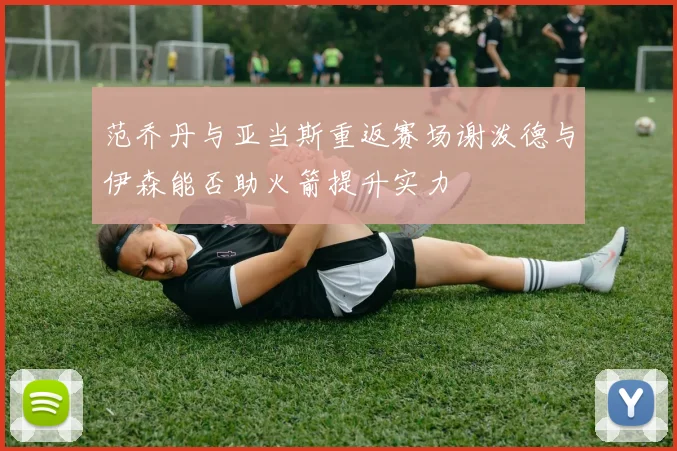 范乔丹与亚当斯重返赛场谢泼德与伊森能否助火箭提升实力