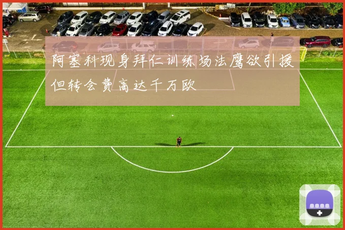 阿塞科现身拜仁训练场法鹰欲引援但转会费高达千万欧