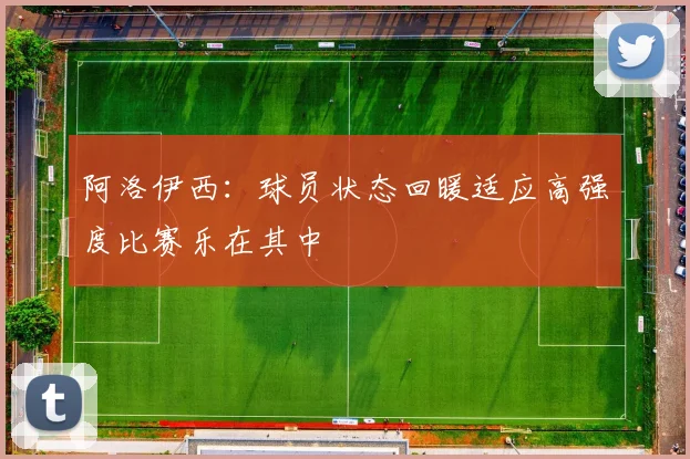阿洛伊西：球员状态回暖适应高强度比赛乐在其中