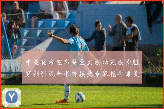 申花官方宣布蒋圣龙成功完成肾脏穿刺引流手术将接受专家指导康复治疗