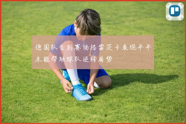 德国队告别赛场格雷茨卡表现平平未能帮助球队逆转局势