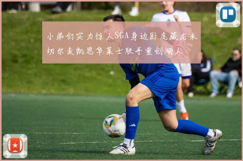 小弟们实力惊人SGA身边卧虎藏龙米切尔麦凯恩华莱士联手重创湖人