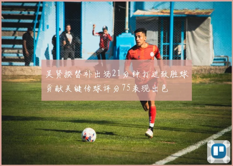 吴贤揆替补出场21分钟打进致胜球贡献关键传球评分75表现出色