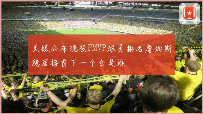 美媒公布现役FMVP球员排名詹姆斯稳居榜首下一个会是谁