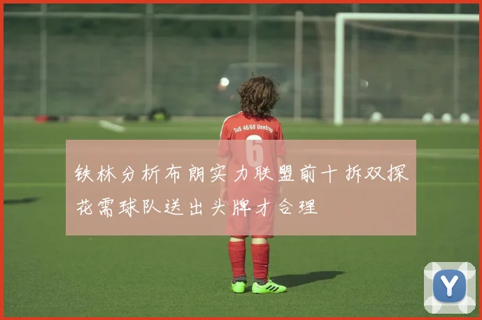铁林分析布朗实力联盟前十拆双探花需球队送出头牌才合理