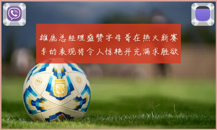 雄鹿总经理盛赞字母哥在热火新赛季的表现将令人惊艳并充满求胜欲