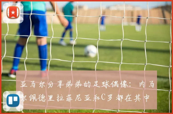 亚马尔分享弟弟的足球偶像：内马尔佩德里拉菲尼亚和C罗都在其中