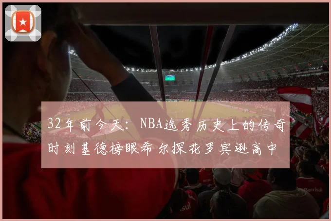 32年前今天：NBA选秀历史上的传奇时刻基德榜眼希尔探花罗宾逊高中状元回顾
