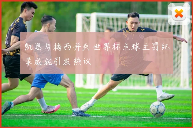 凯恩与梅西并列世界杯点球主罚纪录成就引发热议