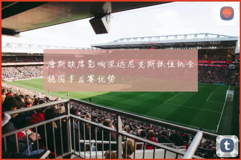 唐斯缺席影响深远尼克斯抓住机会稳固季后赛优势