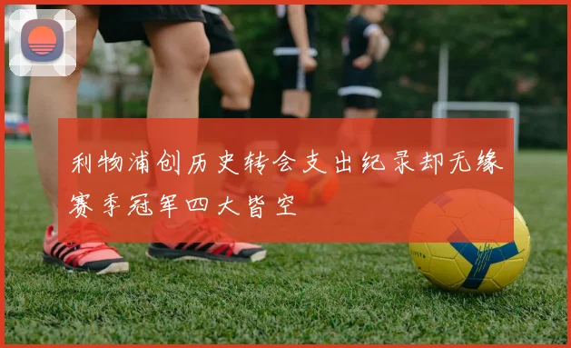 利物浦创历史转会支出纪录却无缘赛季冠军四大皆空