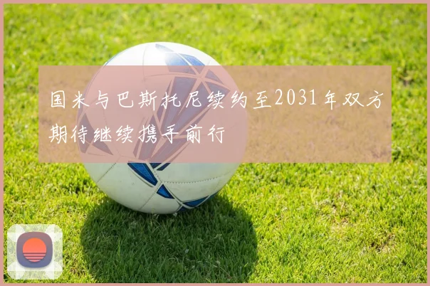 国米与巴斯托尼续约至2031年双方期待继续携手前行