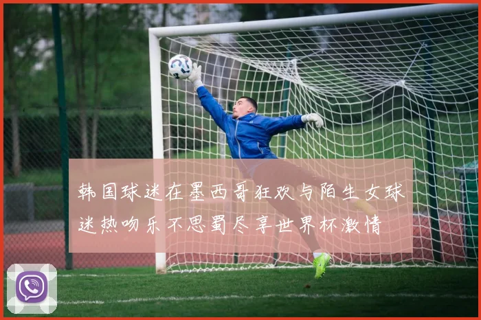 韩国球迷在墨西哥狂欢与陌生女球迷热吻乐不思蜀尽享世界杯激情
